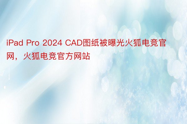 iPad Pro 2024 CAD图纸被曝光火狐电竞官网，火狐电竞官方网站