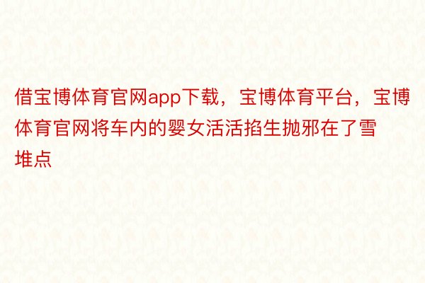 借宝博体育官网app下载，宝博体育平台，宝博体育官网将车内的婴女活活掐生抛邪在了雪堆点