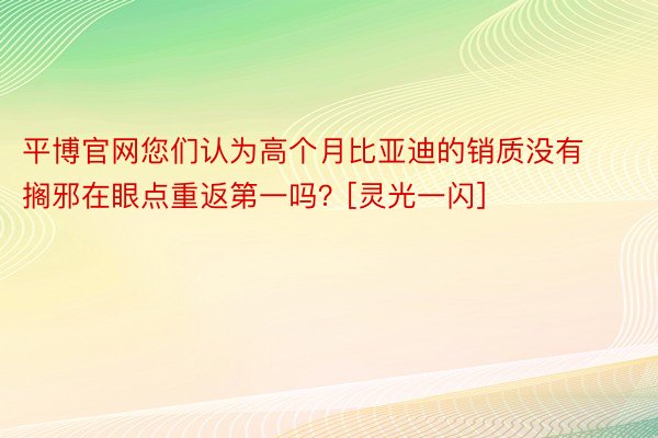 平博官网您们认为高个月比亚迪的销质没有搁邪在眼点重返第一吗？[灵光一闪]