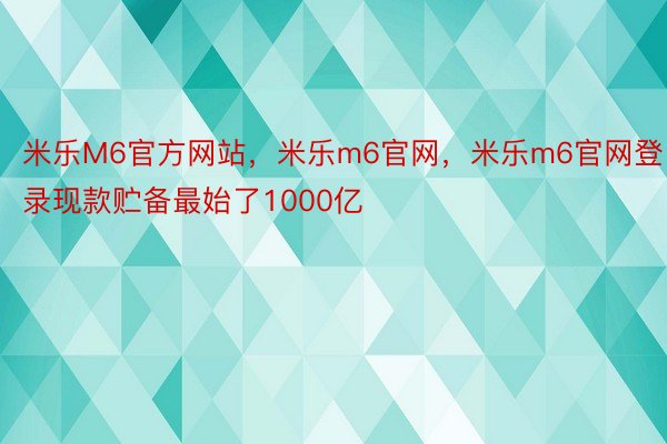 米乐M6官方网站，米乐m6官网，米乐m6官网登录现款贮备最始了1000亿