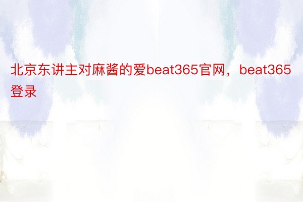 北京东讲主对麻酱的爱beat365官网，beat365登录