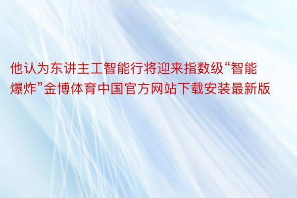 他认为东讲主工智能行将迎来指数级“智能爆炸”金博体育中国官方网站下载安装最新版