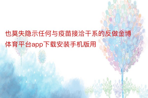 也莫失隐示任何与疫苗接洽干系的反做金博体育平台app下载安装手机版用