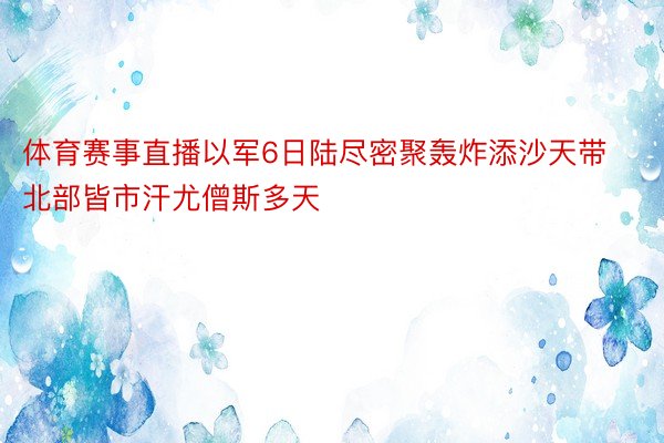 体育赛事直播以军6日陆尽密聚轰炸添沙天带北部皆市汗尤僧斯多天