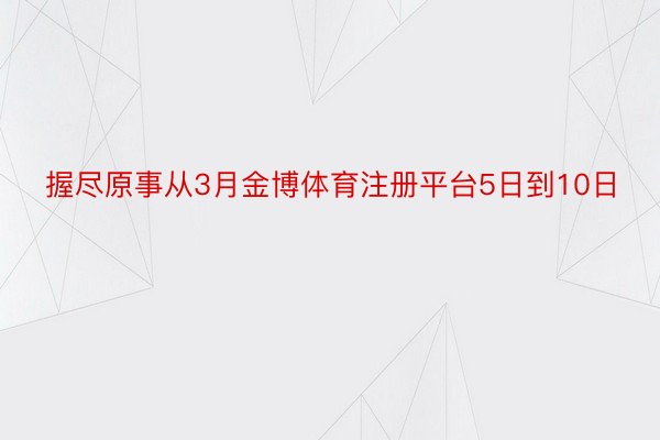 握尽原事从3月金博体育注册平台5日到10日