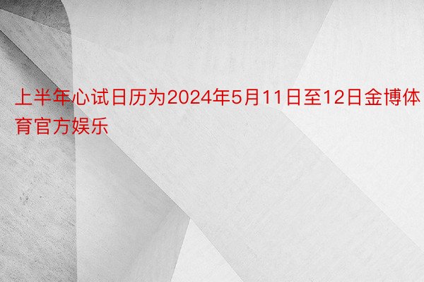 上半年心试日历为2024年5月11日至12日金博体育官方娱乐