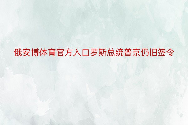 俄安博体育官方入口罗斯总统普京仍旧签令