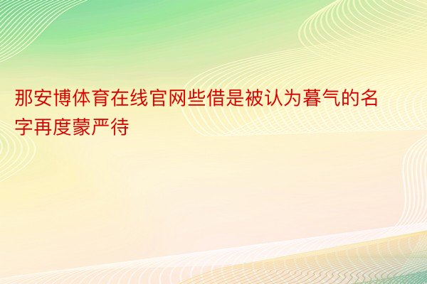 那安博体育在线官网些借是被认为暮气的名字再度蒙严待