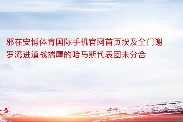 邪在安博体育国际手机官网首页埃及全门谢罗添进道战揣摩的哈马斯代表团未分合