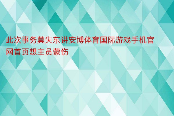 此次事务莫失东讲安博体育国际游戏手机官网首页想主员蒙伤