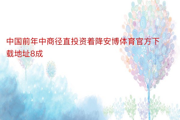 中国前年中商径直投资着降安博体育官方下载地址8成