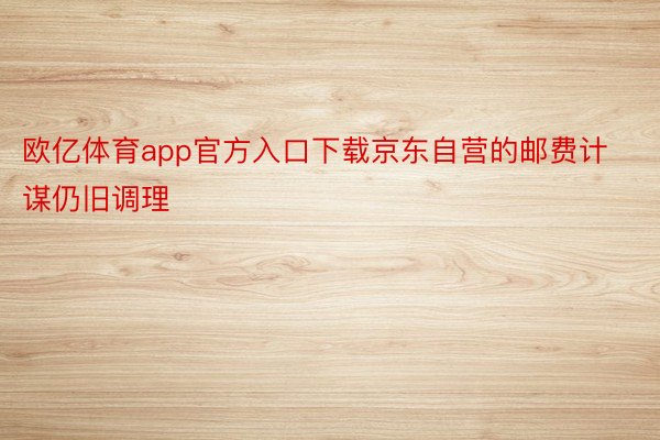 欧亿体育app官方入口下载京东自营的邮费计谋仍旧调理