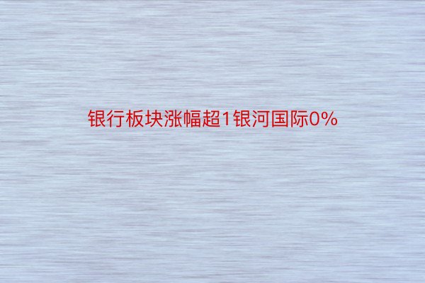 银行板块涨幅超1银河国际0%