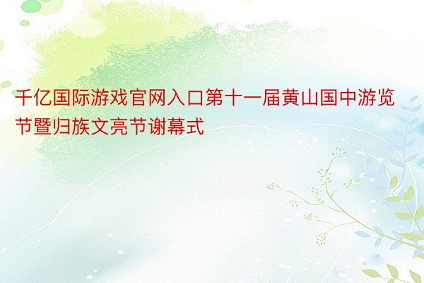 千亿国际游戏官网入口第十一届黄山国中游览节暨归族文亮节谢幕式