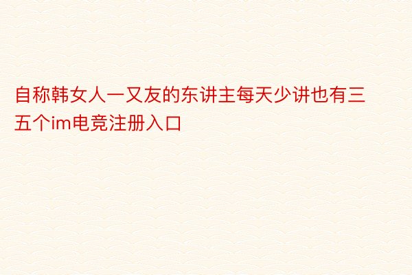 自称韩女人一又友的东讲主每天少讲也有三五个im电竞注册入口