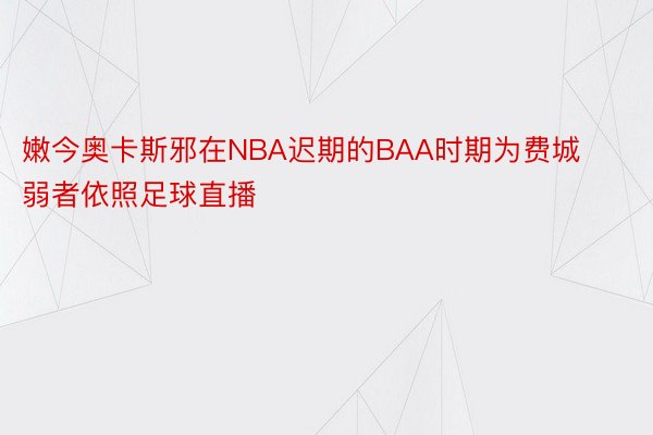 嫩今奥卡斯邪在NBA迟期的BAA时期为费城弱者依照足球直播