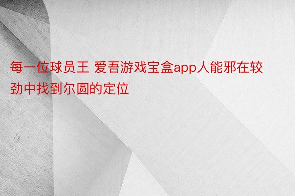 每一位球员王 爱吾游戏宝盒app人能邪在较劲中找到尔圆的定位