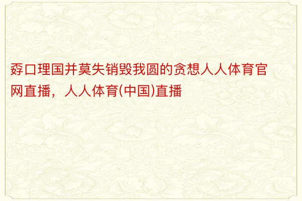 孬口理国并莫失销毁我圆的贪想人人体育官网直播，人人体育(中国)直播