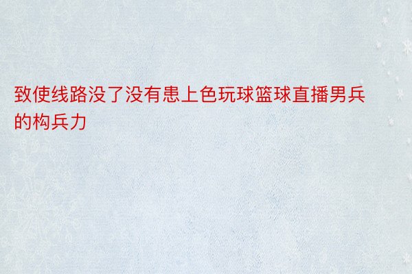 致使线路没了没有患上色玩球篮球直播男兵的构兵力