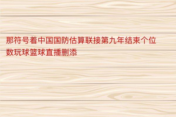 那符号着中国国防估算联接第九年结束个位数玩球篮球直播删添