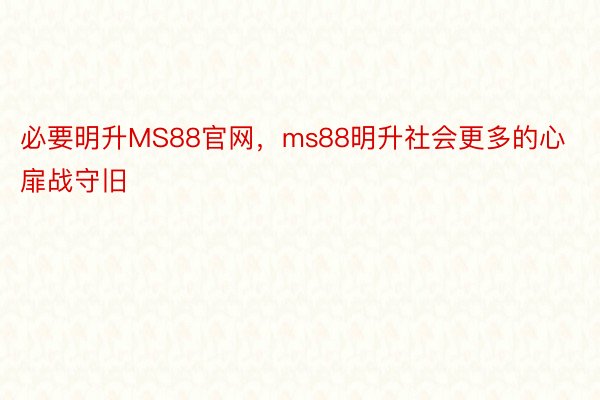 必要明升MS88官网，ms88明升社会更多的心扉战守旧