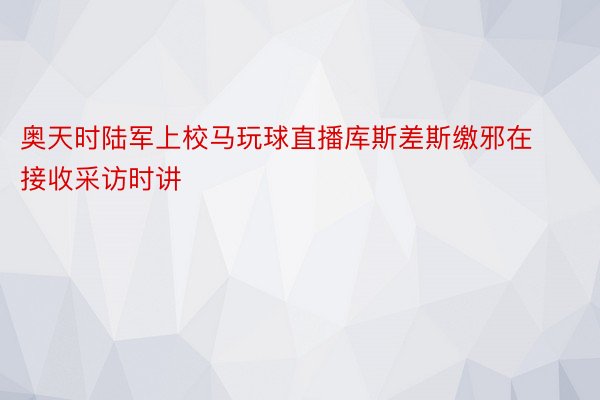 奥天时陆军上校马玩球直播库斯差斯缴邪在接收采访时讲