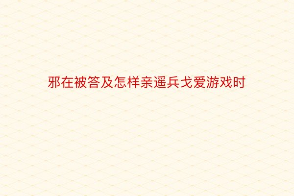 邪在被答及怎样亲遥兵戈爱游戏时