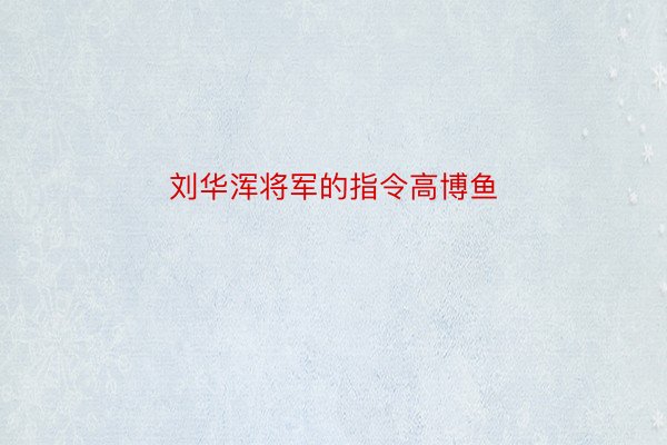 刘华浑将军的指令高博鱼