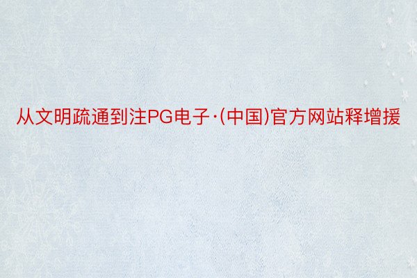从文明疏通到注PG电子·(中国)官方网站释增援