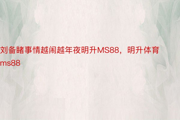 刘备睹事情越闹越年夜明升MS88，明升体育ms88