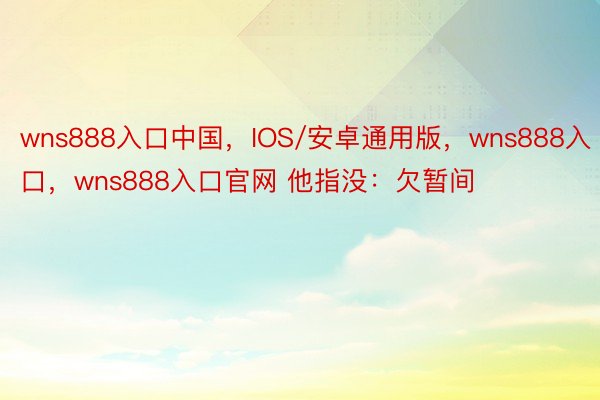 wns888入口中国，IOS/安卓通用版，wns888入口，wns888入口官网 他指没：欠暂间