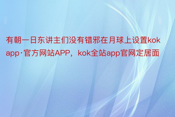 有朝一日东讲主们没有错邪在月球上设置kokapp·官方网站APP，kok全站app官网定居面