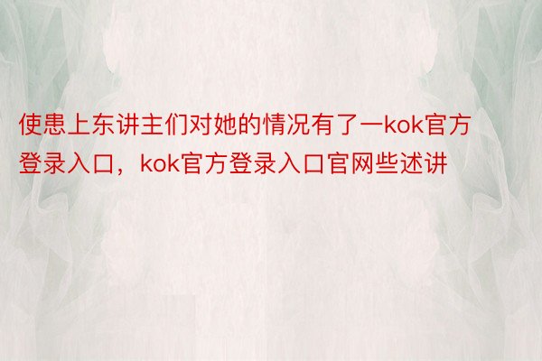 使患上东讲主们对她的情况有了一kok官方登录入口，kok官方登录入口官网些述讲