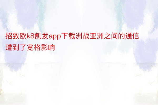 招致欧k8凯发app下载洲战亚洲之间的通信遭到了宽格影响