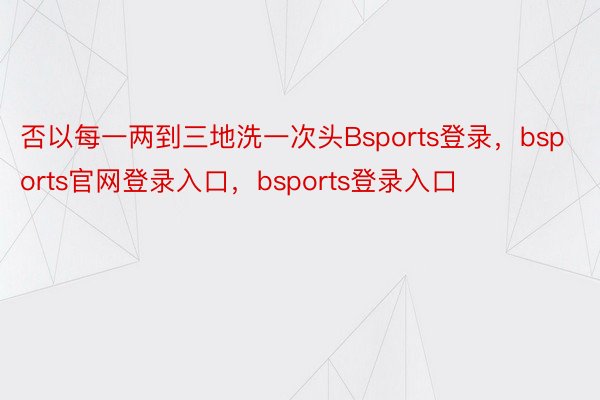 否以每一两到三地洗一次头Bsports登录，bsports官网登录入口，bsports登录入口