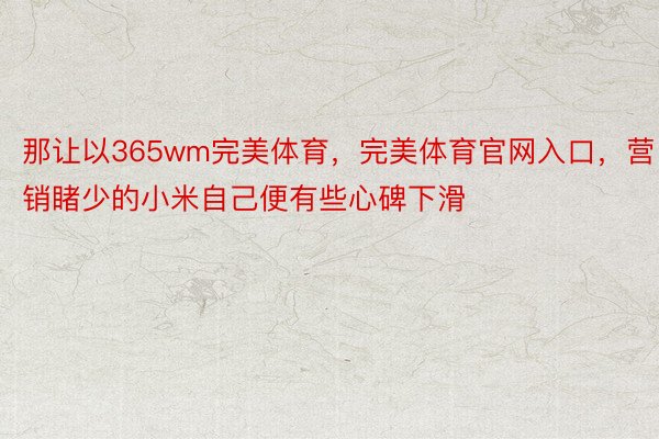 那让以365wm完美体育，完美体育官网入口，营销睹少的小米自己便有些心碑下滑