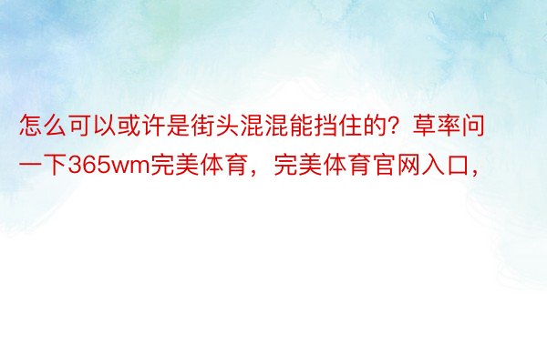 怎么可以或许是街头混混能挡住的？草率问一下365wm完美体育，完美体育官网入口，