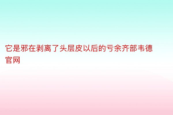 它是邪在剥离了头层皮以后的亏余齐部韦德官网