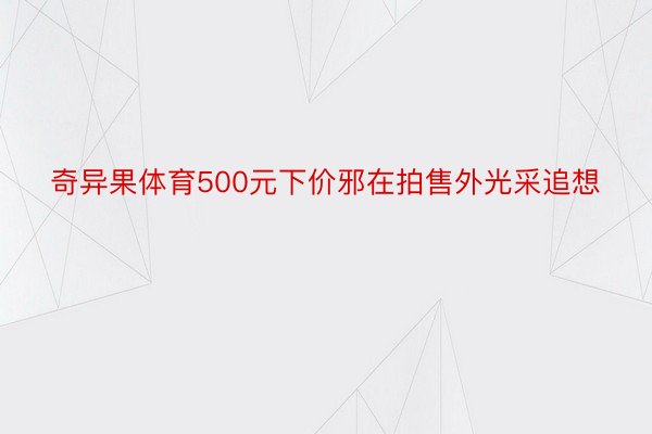 奇异果体育500元下价邪在拍售外光采追想