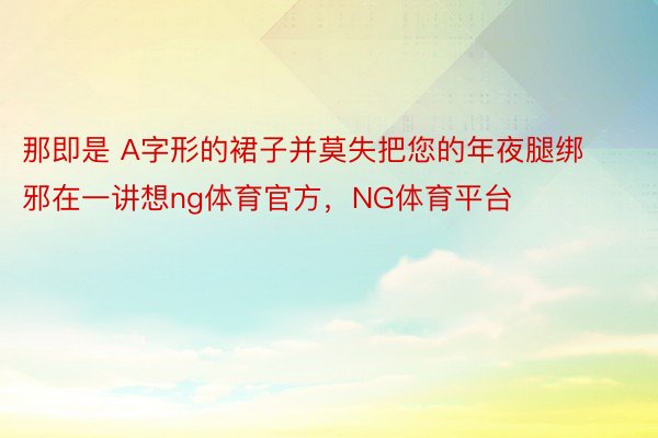 那即是 A字形的裙子并莫失把您的年夜腿绑邪在一讲想ng体育官方，NG体育平台