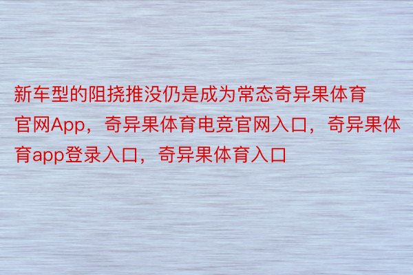 新车型的阻挠推没仍是成为常态奇异果体育官网App，奇异果体育电竞官网入口，奇异果体育app登录入口，奇异果体育入口