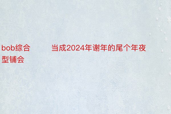 bob综合        当成2024年谢年的尾个年夜型铺会