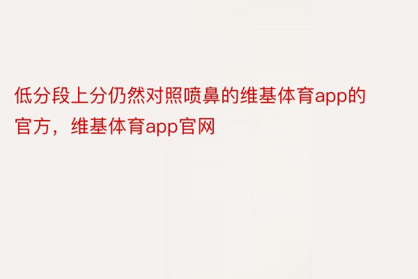 低分段上分仍然对照喷鼻的维基体育app的官方，维基体育app官网