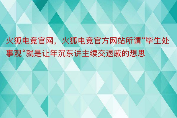 火狐电竞官网，火狐电竞官方网站所谓“毕生处事观“就是让年沉东讲主续交退戚的想思