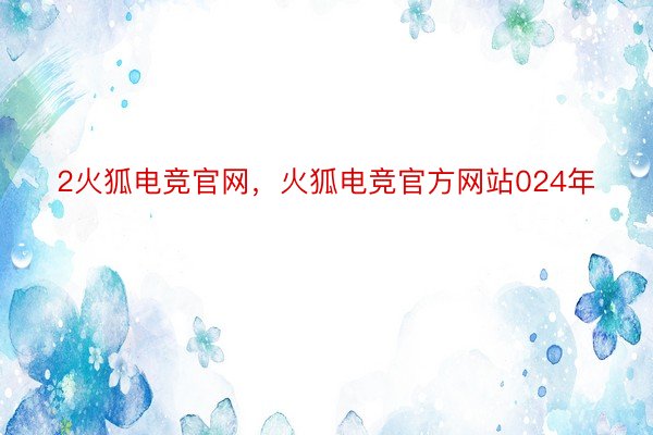 2火狐电竞官网，火狐电竞官方网站024年