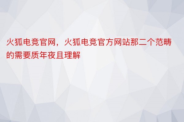 火狐电竞官网，火狐电竞官方网站那二个范畴的需要质年夜且理解