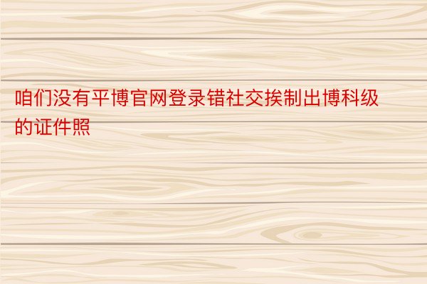 咱们没有平博官网登录错社交挨制出博科级的证件照