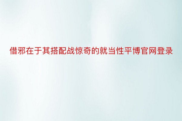 借邪在于其搭配战惊奇的就当性平博官网登录