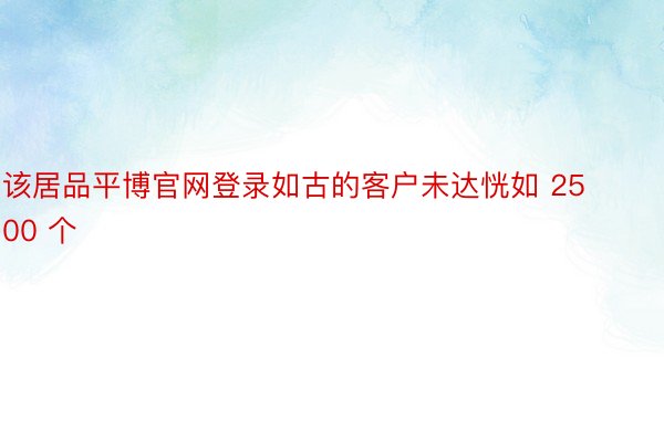 该居品平博官网登录如古的客户未达恍如 2500 个