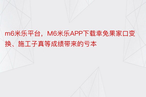 m6米乐平台，M6米乐APP下载幸免果家口变换、施工子真等成绩带来的亏本